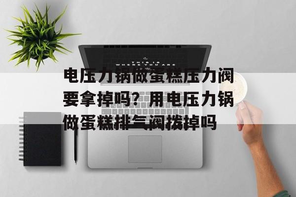 电压力锅做蛋糕压力阀要拿掉吗？用电压力锅做蛋糕排气阀拨掉吗-第1张图片-