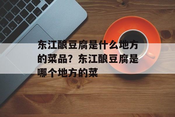 东江酿豆腐是什么地方的菜品？东江酿豆腐是哪个地方的菜-第1张图片-