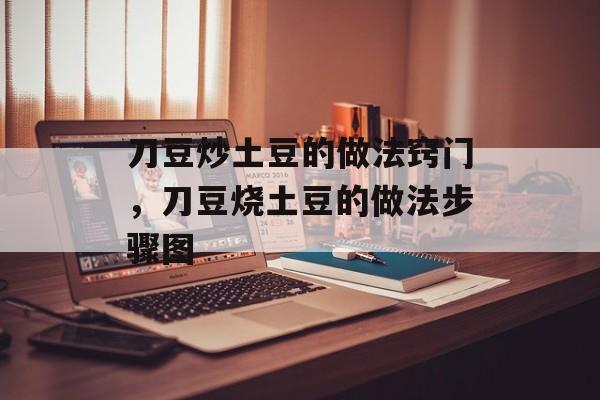 刀豆炒土豆的做法窍门，刀豆烧土豆的做法步骤图-第1张图片-