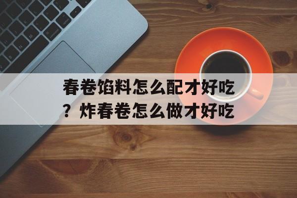 春卷馅料怎么配才好吃？炸春卷怎么做才好吃-第1张图片-