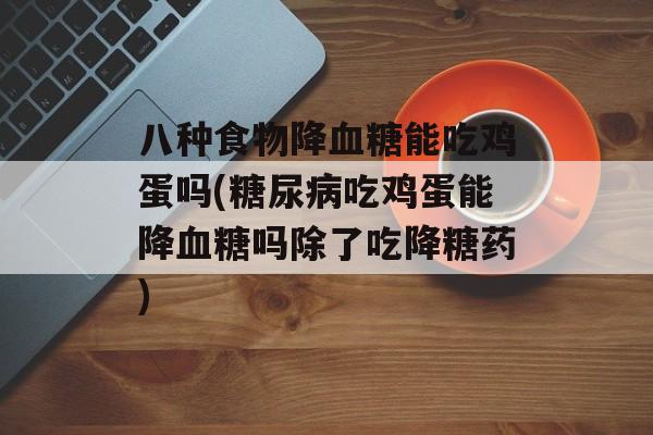 八种食物降血糖能吃鸡蛋吗(糖尿病吃鸡蛋能降血糖吗除了吃降糖药)-第1张图片-