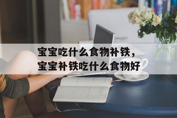 宝宝吃什么食物补铁，宝宝补铁吃什么食物好-第1张图片-