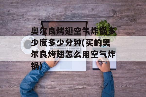 奥尔良烤翅空气炸锅多少度多少分钟(买的奥尔良烤翅怎么用空气炸锅)-第1张图片-