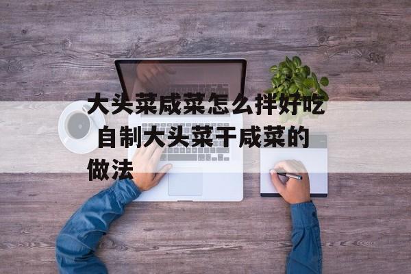大头菜咸菜怎么拌好吃 自制大头菜干咸菜的做法-第1张图片-