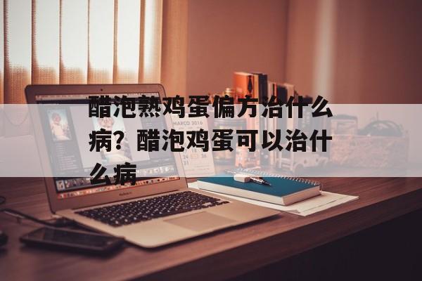 醋泡熟鸡蛋偏方治什么病？醋泡鸡蛋可以治什么病-第1张图片-