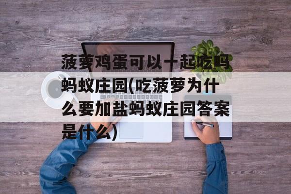 菠萝鸡蛋可以一起吃吗蚂蚁庄园(吃菠萝为什么要加盐蚂蚁庄园答案是什么)-第1张图片-