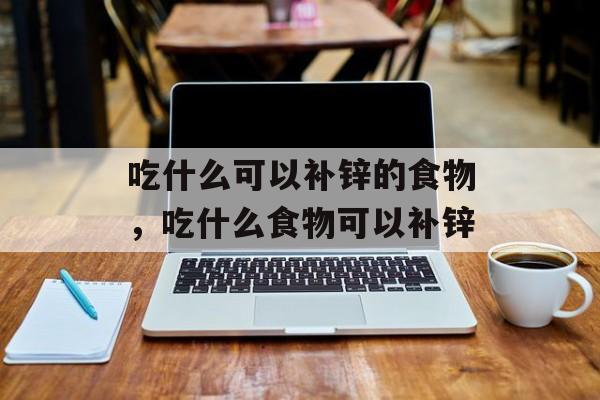 吃什么可以补锌的食物，吃什么食物可以补锌-第1张图片-