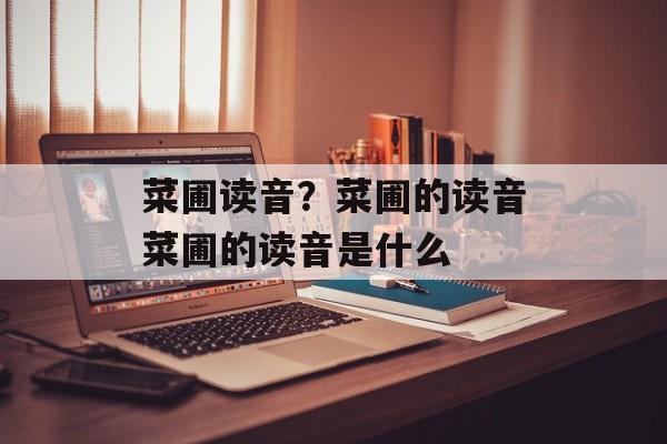 菜圃读音？菜圃的读音菜圃的读音是什么-第1张图片-