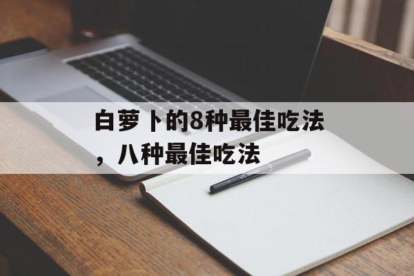 白萝卜的8种最佳吃法，八种最佳吃法-第1张图片-