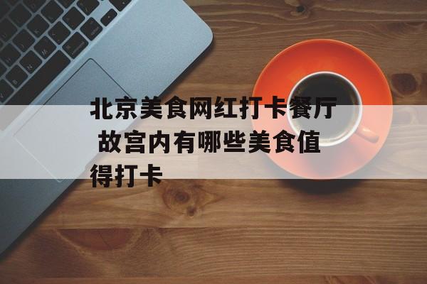 北京美食网红打卡餐厅 故宫内有哪些美食值得打卡-第1张图片-