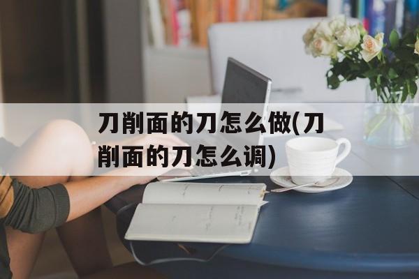 刀削面的刀怎么做(刀削面的刀怎么调)-第1张图片-