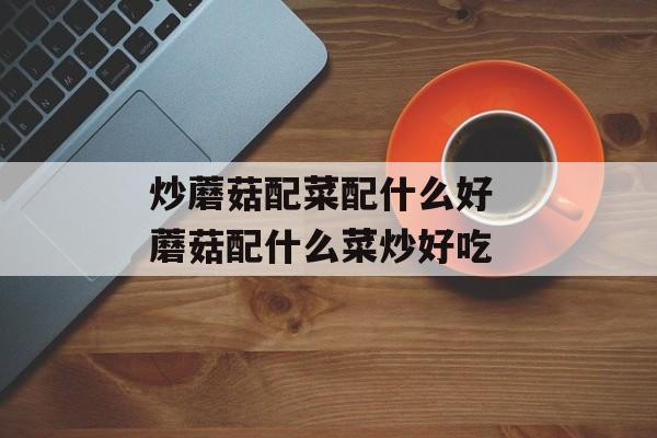 炒蘑菇配菜配什么好 蘑菇配什么菜炒好吃-第1张图片-