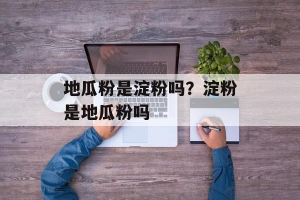 地瓜粉是淀粉吗？淀粉是地瓜粉吗-第1张图片-