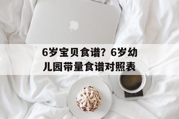6岁宝贝食谱？6岁幼儿园带量食谱对照表-第1张图片-