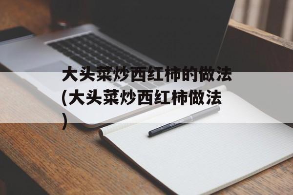 大头菜炒西红柿的做法(大头菜炒西红柿做法)-第1张图片-
