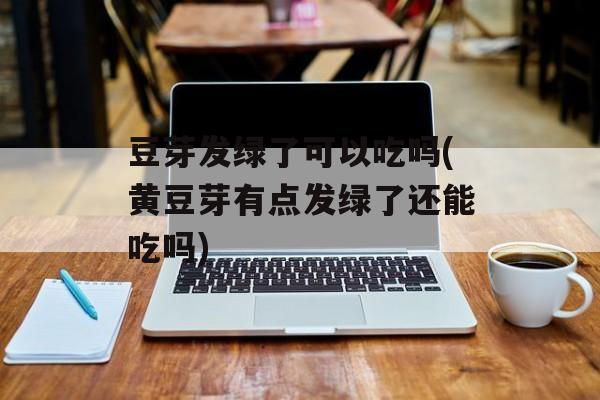 豆芽发绿了可以吃吗(黄豆芽有点发绿了还能吃吗)-第1张图片-