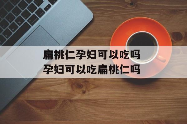 扁桃仁孕妇可以吃吗 孕妇可以吃扁桃仁吗-第1张图片-