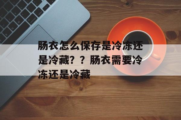 肠衣怎么保存是冷冻还是冷藏？？肠衣需要冷冻还是冷藏-第1张图片-