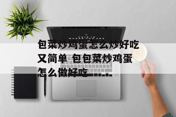 包菜炒鸡蛋怎么炒好吃又简单 包包菜炒鸡蛋怎么做好吃-第1张图片-