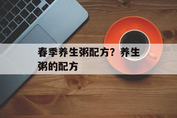 春季养生粥配方？养生粥的配方-第1张图片-