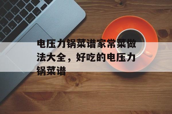电压力锅菜谱家常菜做法大全，好吃的电压力锅菜谱-第1张图片-
