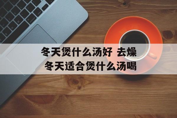 冬天煲什么汤好 去燥 冬天适合煲什么汤喝-第1张图片-