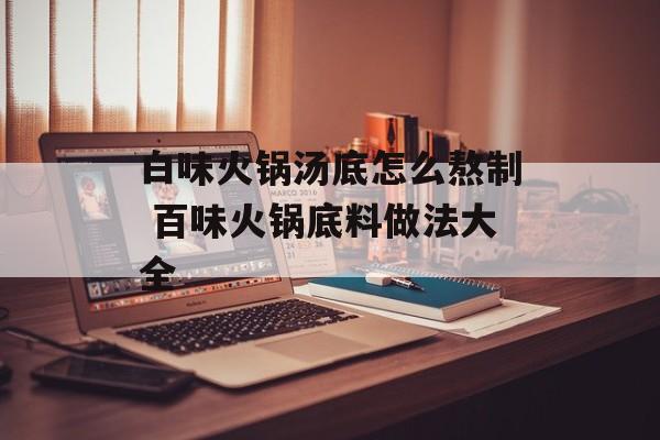 白味火锅汤底怎么熬制 百味火锅底料做法大全-第1张图片-