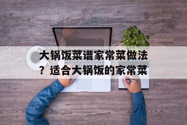 大锅饭菜谱家常菜做法？适合大锅饭的家常菜-第1张图片-