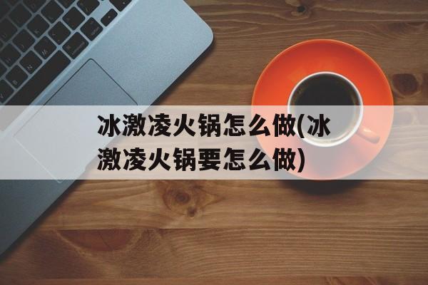 冰激凌火锅怎么做(冰激凌火锅要怎么做)-第1张图片-