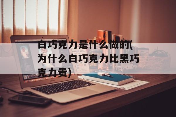 白巧克力是什么做的(为什么白巧克力比黑巧克力贵)-第1张图片-