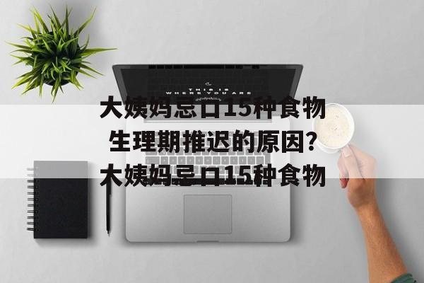 大姨妈忌口15种食物 生理期推迟的原因？大姨妈忌口15种食物-第1张图片-