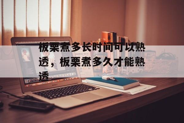 板栗煮多长时间可以熟透，板栗煮多久才能熟透-第1张图片-