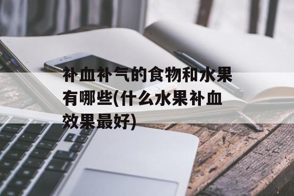 补血补气的食物和水果有哪些(什么水果补血效果最好)-第1张图片-