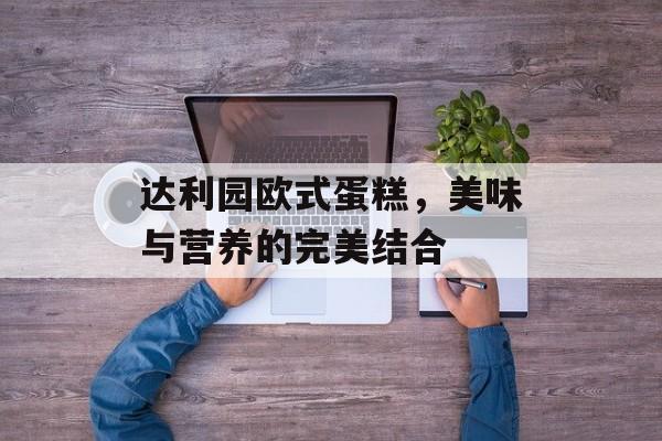 达利园欧式蛋糕，美味与营养的完美结合-第1张图片-