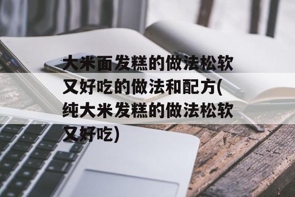 大米面发糕的做法松软又好吃的做法和配方(纯大米发糕的做法松软又好吃)-第1张图片-