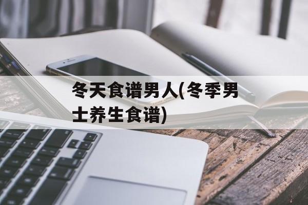 冬天食谱男人(冬季男士养生食谱)-第1张图片-
