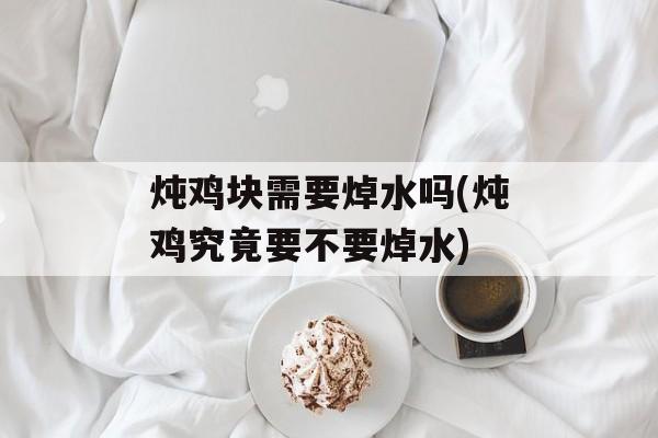 炖鸡块需要焯水吗(炖鸡究竟要不要焯水)-第1张图片-