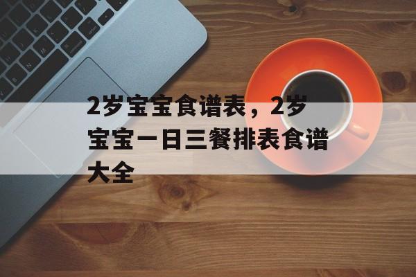 2岁宝宝食谱表，2岁宝宝一日三餐排表食谱大全-第1张图片-