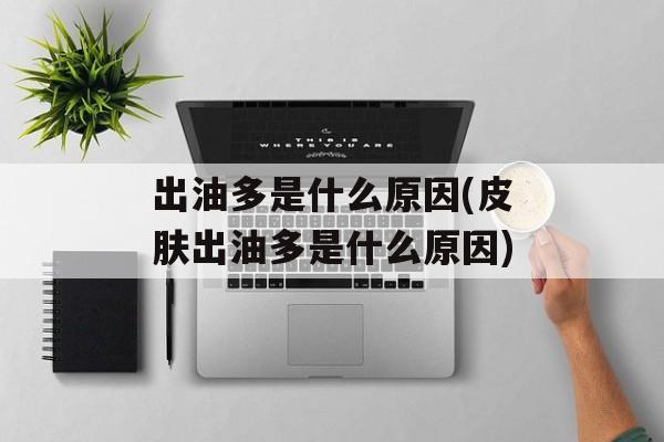 出油多是什么原因(皮肤出油多是什么原因)-第1张图片-