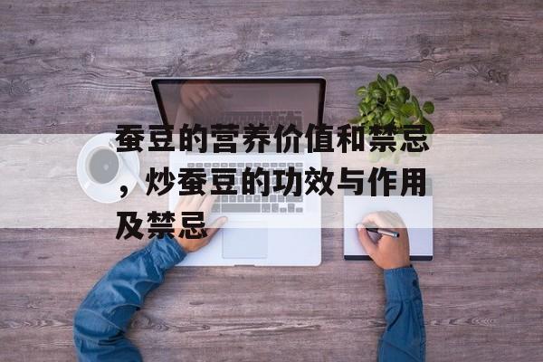 蚕豆的营养价值和禁忌，炒蚕豆的功效与作用及禁忌-第1张图片-