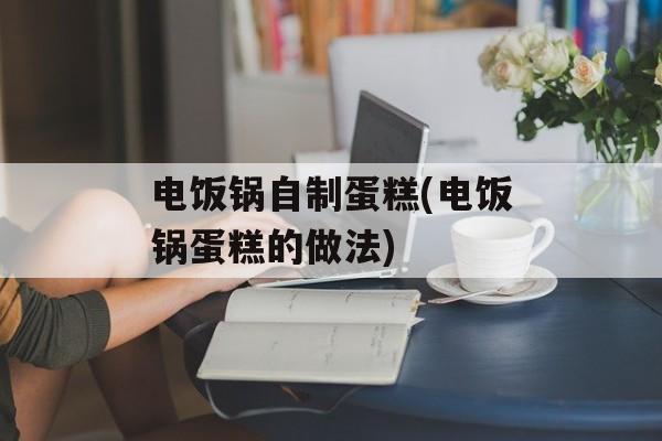 电饭锅自制蛋糕(电饭锅蛋糕的做法)-第1张图片-