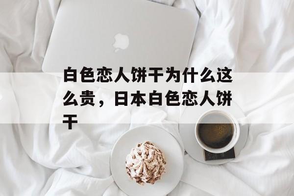 白色恋人饼干为什么这么贵，日本白色恋人饼干-第1张图片-