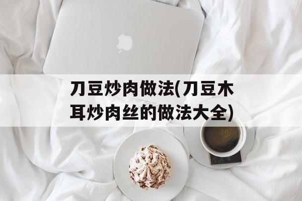 刀豆炒肉做法(刀豆木耳炒肉丝的做法大全)-第1张图片-