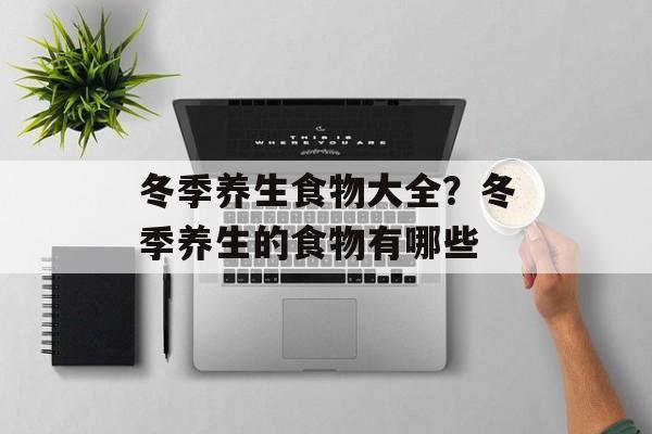 冬季养生食物大全？冬季养生的食物有哪些-第1张图片-