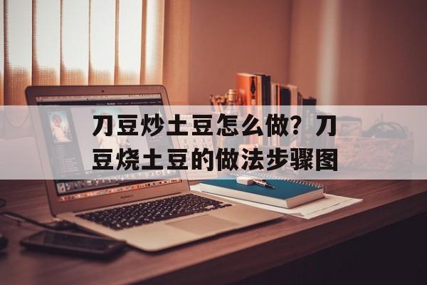 刀豆炒土豆怎么做？刀豆烧土豆的做法步骤图-第1张图片-
