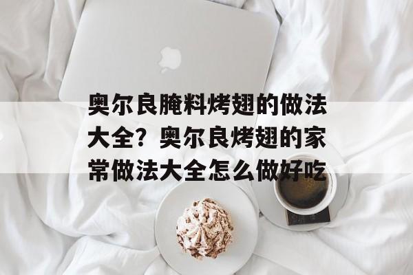 奥尔良腌料烤翅的做法大全？奥尔良烤翅的家常做法大全怎么做好吃-第1张图片-