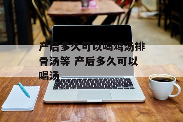 产后多久可以喝鸡汤排骨汤等 产后多久可以喝汤-第1张图片-