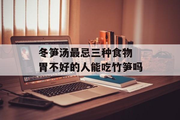 冬笋汤最忌三种食物 胃不好的人能吃竹笋吗-第1张图片-