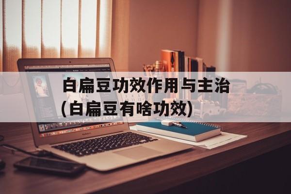 白扁豆功效作用与主治(白扁豆有啥功效)-第1张图片-