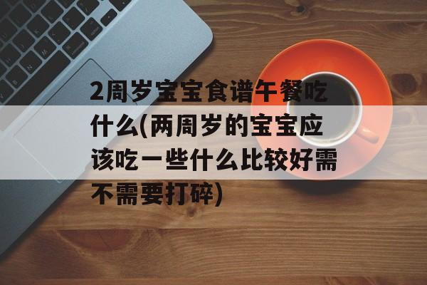 2周岁宝宝食谱午餐吃什么(两周岁的宝宝应该吃一些什么比较好需不需要打碎)-第1张图片-